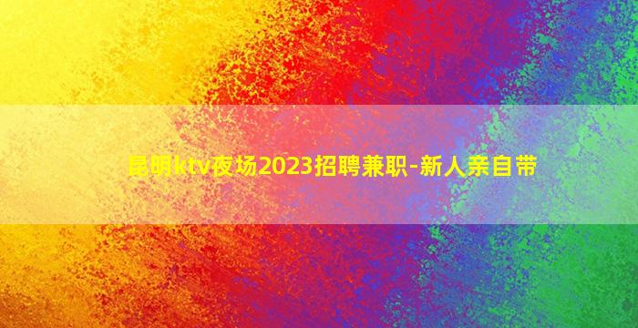 昆明ktv夜场2023招聘兼职-新人亲自带